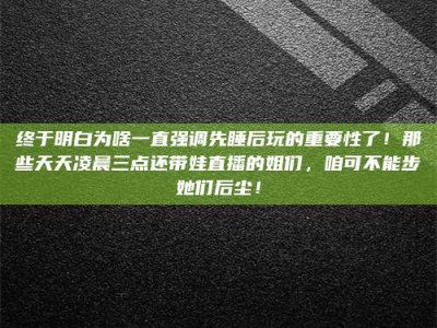 巴彦淖尔终于明白为啥一直强调先睡后玩的重要性了！那些天天凌晨三点还带娃直播的姐们，咱可不能步她们后尘！