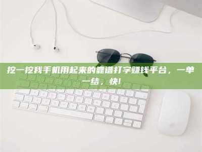 巴彦淖尔挖一挖我手机用起来的靠谱打字赚钱平台，一单一结，快!