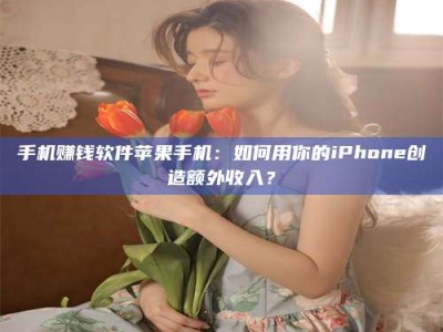 巴彦淖尔手机赚钱软件苹果手机：如何用你的iPhone创造额外收入？