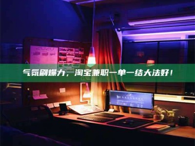 巴彦淖尔气氛刷爆力，淘宝兼职一单一结大法好！
