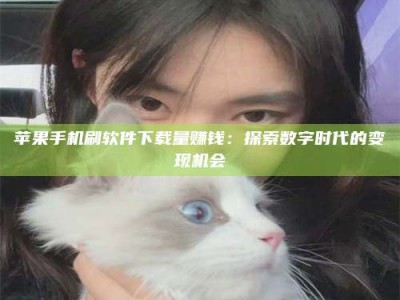 巴彦淖尔苹果手机刷软件下载量赚钱：探索数字时代的变现机会