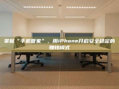 巴彦淖尔掌握“手机管家”，用iPhone开启安全稳定的赚钱模式